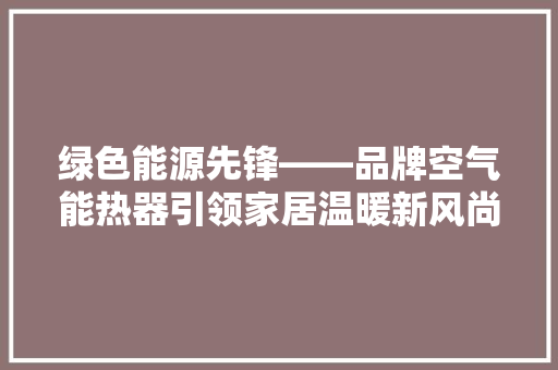 绿色能源先锋——品牌空气能热器引领家居温暖新风尚