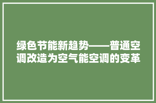 绿色节能新趋势——普通空调改造为空气能空调的变革之路 综合便民
