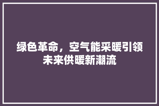 绿色革命，空气能采暖引领未来供暖新潮流