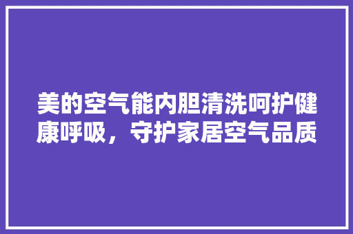 美的空气能内胆清洗呵护健康呼吸，守护家居空气品质