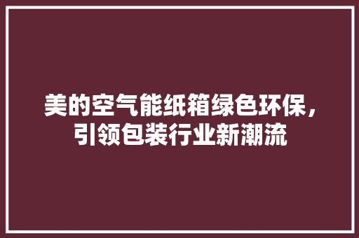 美的空气能纸箱绿色环保，引领包装行业新潮流