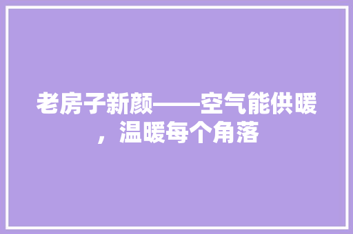 老房子新颜——空气能供暖，温暖每个角落