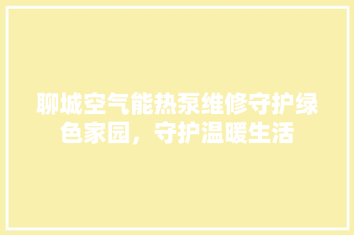 聊城空气能热泵维修守护绿色家园，守护温暖生活 综合便民