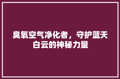 臭氧空气净化者，守护蓝天白云的神秘力量