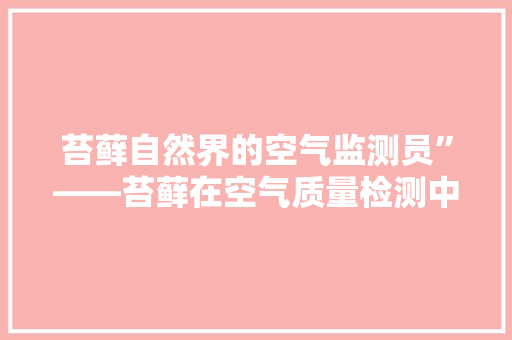 苔藓自然界的空气监测员”——苔藓在空气质量检测中的作用 综合便民