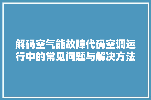 解码空气能故障代码空调运行中的常见问题与解决方法