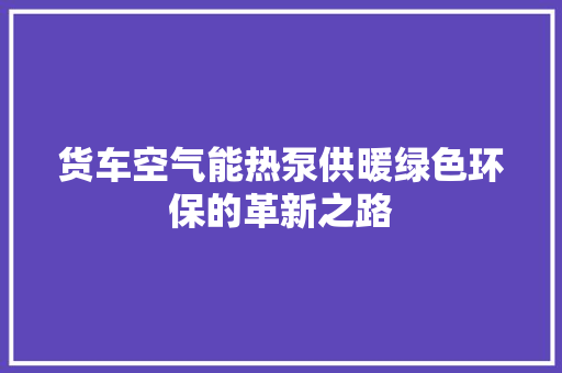 货车空气能热泵供暖绿色环保的革新之路 家电维修
