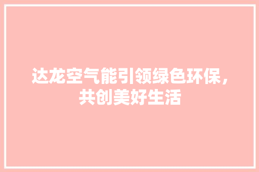 达龙空气能引领绿色环保，共创美好生活 汽车维修