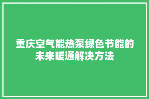 重庆空气能热泵绿色节能的未来暖通解决方法 家电维修