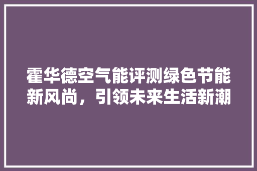 霍华德空气能评测绿色节能新风尚，引领未来生活新潮流