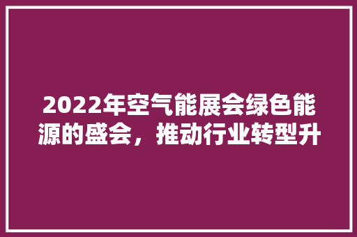 2022年空气能展会绿色能源的盛会，推动行业转型升级 综合便民