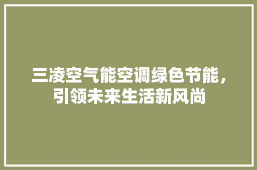 三凌空气能空调绿色节能，引领未来生活新风尚