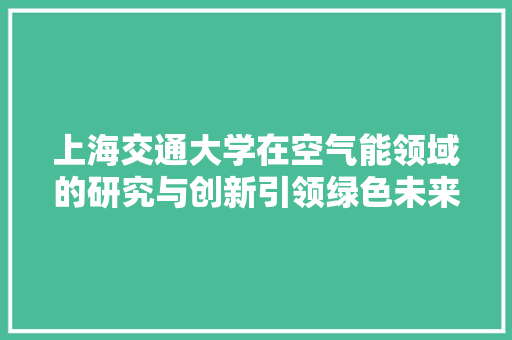上海交通大学在空气能领域的研究与创新引领绿色未来