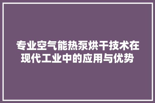 专业空气能热泵烘干技术在现代工业中的应用与优势