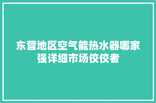 东营地区空气能热水器哪家强详细市场佼佼者 综合便民
