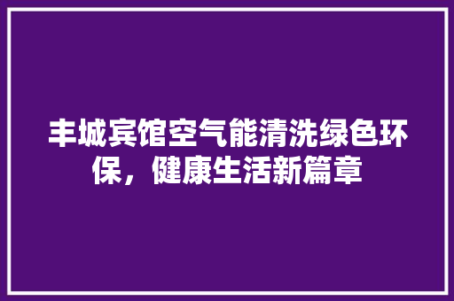丰城宾馆空气能清洗绿色环保，健康生活新篇章