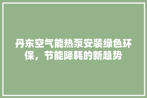 丹东空气能热泵安装绿色环保，节能降耗的新趋势