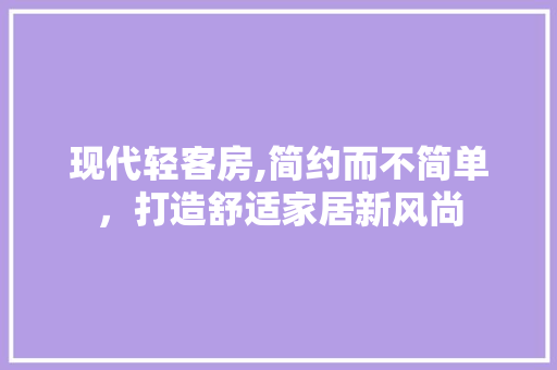 现代轻客房,简约而不简单，打造舒适家居新风尚 现代轻客房,简约而不简单，打造舒适家居新风尚 汽车维修