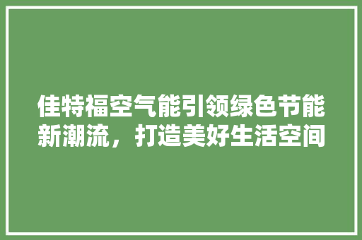 佳特福空气能引领绿色节能新潮流，打造美好生活空间