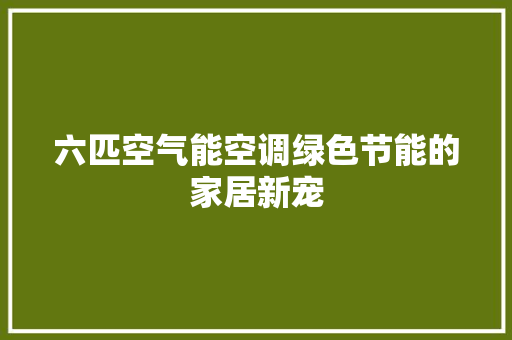 六匹空气能空调绿色节能的家居新宠