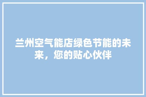 兰州空气能店绿色节能的未来，您的贴心伙伴