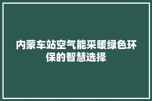 内蒙车站空气能采暖绿色环保的智慧选择