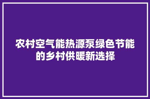 农村空气能热源泵绿色节能的乡村供暖新选择