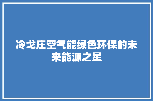 冷戈庄空气能绿色环保的未来能源之星