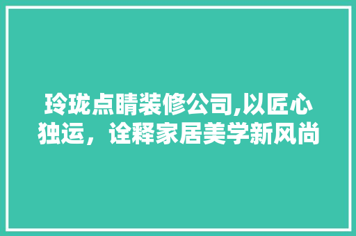 玲珑点睛装修公司,以匠心独运，诠释家居美学新风尚 玲珑点睛装修公司,以匠心独运，诠释家居美学新风尚 家电维修