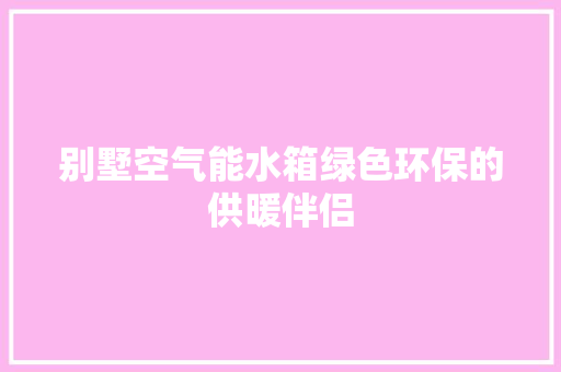 别墅空气能水箱绿色环保的供暖伴侣