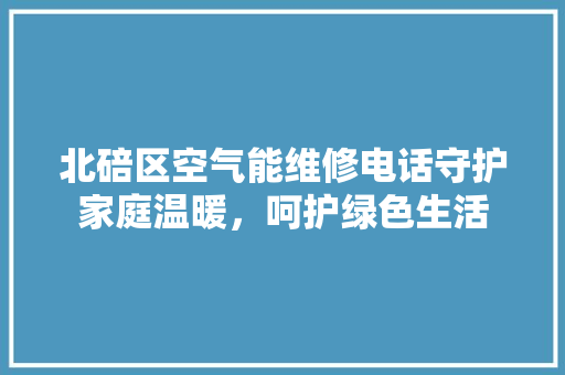 北碚区空气能维修电话守护家庭温暖，呵护绿色生活
