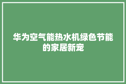 华为空气能热水机绿色节能的家居新宠