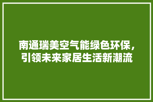 南通瑞美空气能绿色环保，引领未来家居生活新潮流