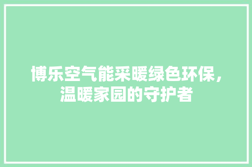 博乐空气能采暖绿色环保，温暖家园的守护者