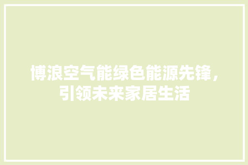 博浪空气能绿色能源先锋，引领未来家居生活