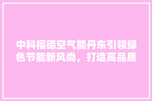 中科福德空气能丹东引领绿色节能新风尚，打造高品质生活空间