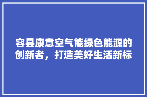容县康意空气能绿色能源的创新者，打造美好生活新标杆