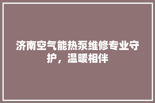济南空气能热泵维修专业守护，温暖相伴