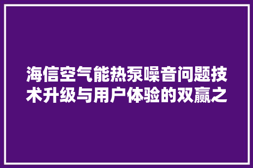 海信空气能热泵噪音问题技术升级与用户体验的双赢之路 家电维修