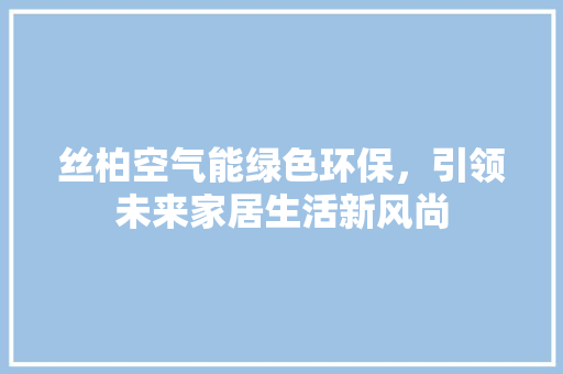丝柏空气能绿色环保，引领未来家居生活新风尚
