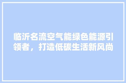 临沂名流空气能绿色能源引领者，打造低碳生活新风尚