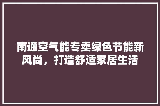 南通空气能专卖绿色节能新风尚，打造舒适家居生活 家电维修