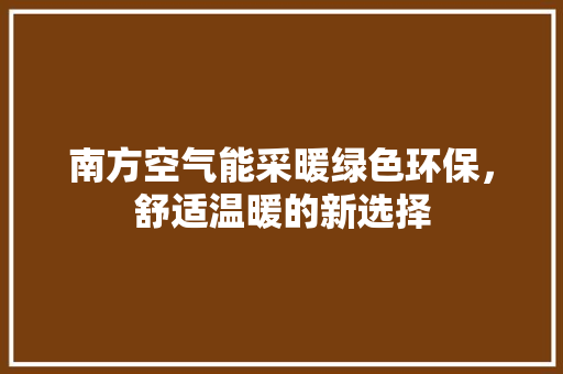 南方空气能采暖绿色环保，舒适温暖的新选择
