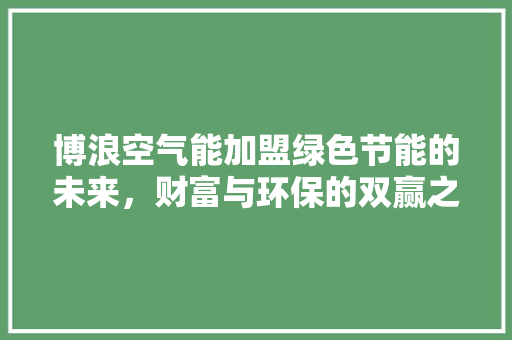 博浪空气能加盟绿色节能的未来，财富与环保的双赢之路