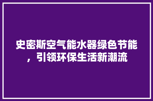 史密斯空气能水器绿色节能，引领环保生活新潮流