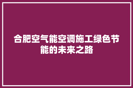 合肥空气能空调施工绿色节能的未来之路 家电维修