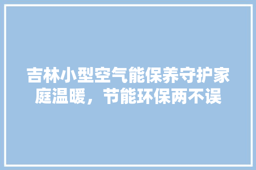 吉林小型空气能保养守护家庭温暖，节能环保两不误