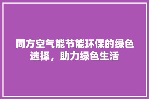 同方空气能节能环保的绿色选择，助力绿色生活
