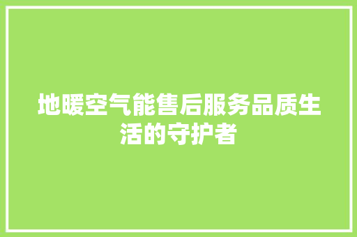 地暖空气能售后服务品质生活的守护者