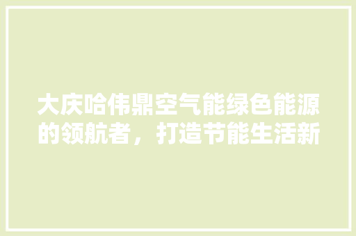 大庆哈伟鼎空气能绿色能源的领航者，打造节能生活新时尚